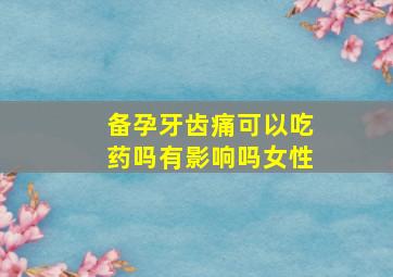 备孕牙齿痛可以吃药吗有影响吗女性