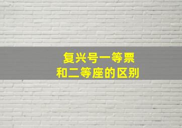 复兴号一等票和二等座的区别