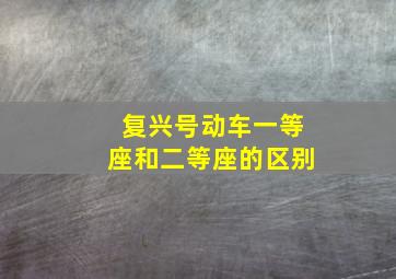 复兴号动车一等座和二等座的区别