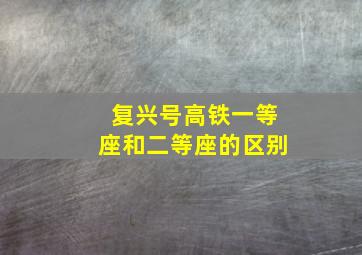 复兴号高铁一等座和二等座的区别