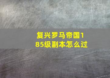 复兴罗马帝国185级副本怎么过