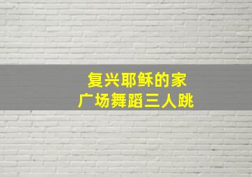 复兴耶稣的家广场舞蹈三人跳