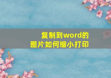 复制到word的图片如何缩小打印