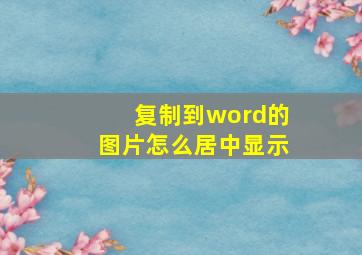 复制到word的图片怎么居中显示