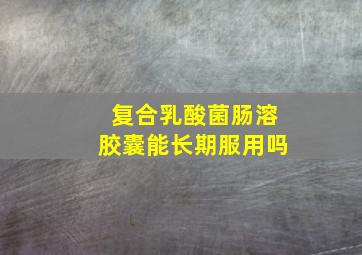 复合乳酸菌肠溶胶囊能长期服用吗