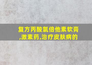 复方丙酸氯倍他素软膏,激素药,治疗皮肤病的