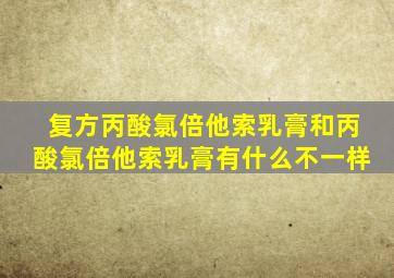 复方丙酸氯倍他索乳膏和丙酸氯倍他索乳膏有什么不一样