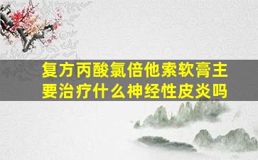 复方丙酸氯倍他索软膏主要治疗什么神经性皮炎吗