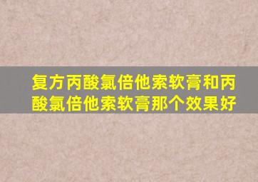 复方丙酸氯倍他索软膏和丙酸氯倍他索软膏那个效果好