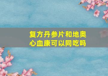 复方丹参片和地奥心血康可以同吃吗