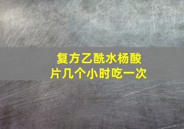 复方乙酰水杨酸片几个小时吃一次