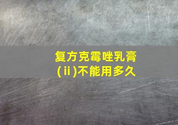 复方克霉唑乳膏(ⅱ)不能用多久