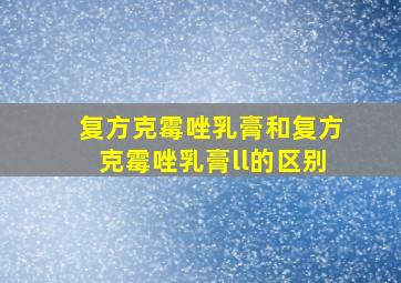 复方克霉唑乳膏和复方克霉唑乳膏ll的区别