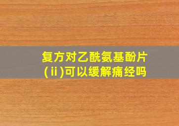 复方对乙酰氨基酚片(ⅱ)可以缓解痛经吗