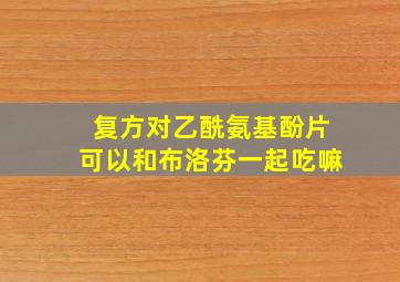 复方对乙酰氨基酚片可以和布洛芬一起吃嘛