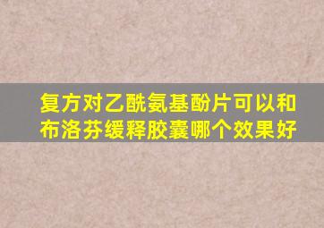 复方对乙酰氨基酚片可以和布洛芬缓释胶囊哪个效果好