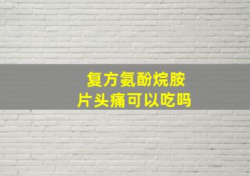 复方氨酚烷胺片头痛可以吃吗