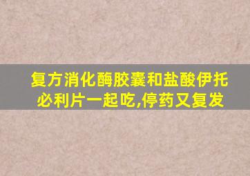 复方消化酶胶囊和盐酸伊托必利片一起吃,停药又复发