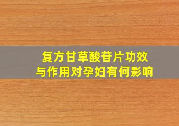 复方甘草酸苷片功效与作用对孕妇有何影响