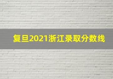 复旦2021浙江录取分数线