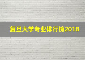 复旦大学专业排行榜2018