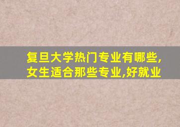 复旦大学热门专业有哪些,女生适合那些专业,好就业