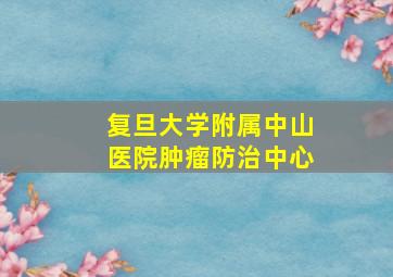 复旦大学附属中山医院肿瘤防治中心