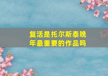 复活是托尔斯泰晚年最重要的作品吗