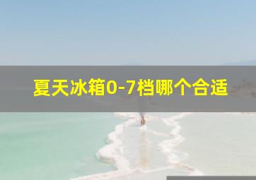 夏天冰箱0-7档哪个合适