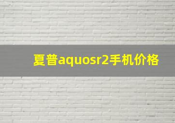 夏普aquosr2手机价格