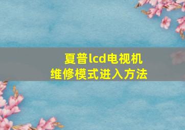 夏普lcd电视机维修模式进入方法