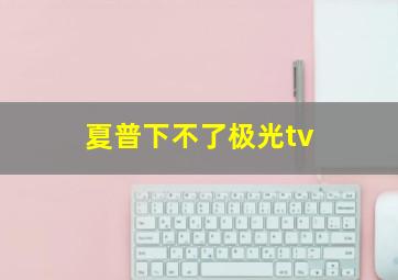 夏普下不了极光tv