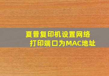 夏普复印机设置网络打印端口为MAC地址