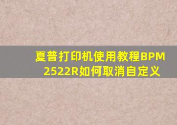 夏普打印机使用教程BPM2522R如何取消自定义