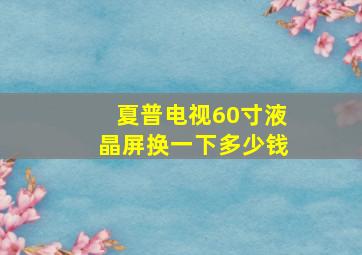 夏普电视60寸液晶屏换一下多少钱