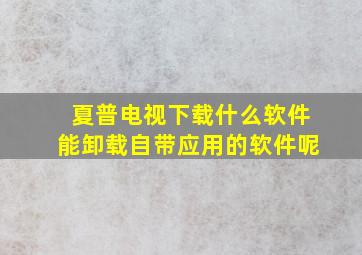 夏普电视下载什么软件能卸载自带应用的软件呢