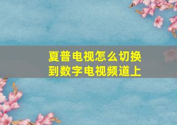 夏普电视怎么切换到数字电视频道上