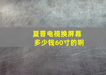 夏普电视换屏幕多少钱60寸的啊