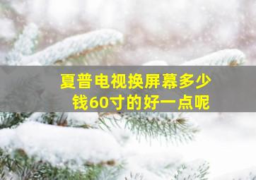 夏普电视换屏幕多少钱60寸的好一点呢