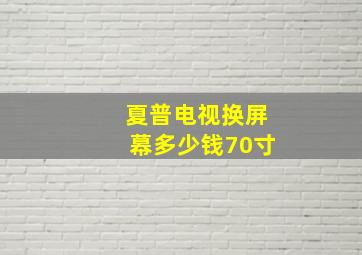 夏普电视换屏幕多少钱70寸