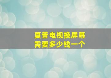 夏普电视换屏幕需要多少钱一个