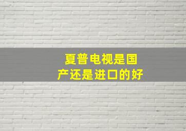 夏普电视是国产还是进口的好