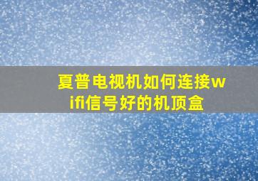 夏普电视机如何连接wifi信号好的机顶盒