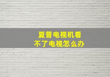 夏普电视机看不了电视怎么办