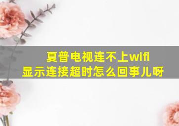 夏普电视连不上wifi显示连接超时怎么回事儿呀