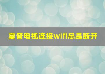 夏普电视连接wifi总是断开