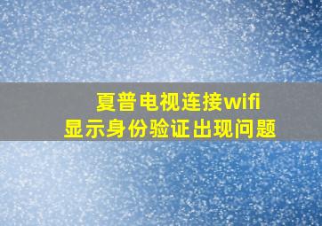 夏普电视连接wifi显示身份验证出现问题