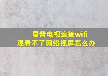 夏普电视连接wifi观看不了网络视屏怎么办