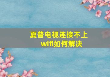 夏普电视连接不上wifi如何解决