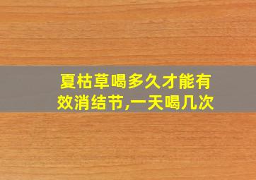 夏枯草喝多久才能有效消结节,一天喝几次